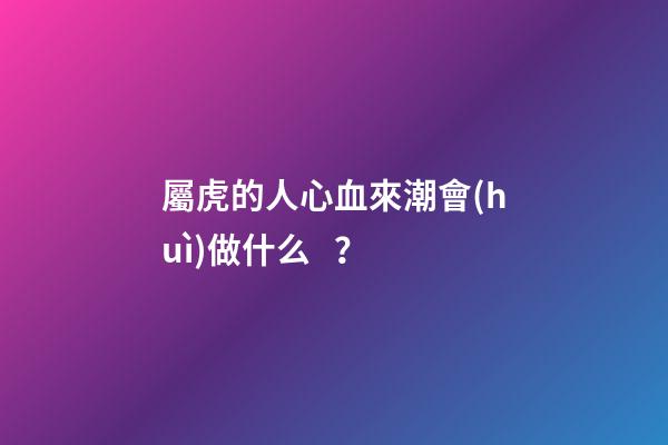 屬虎的人心血來潮會(huì)做什么？